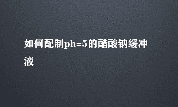 如何配制ph=5的醋酸钠缓冲液