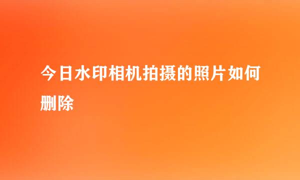 今日水印相机拍摄的照片如何删除