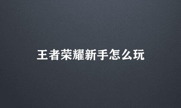 王者荣耀新手怎么玩