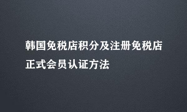 韩国免税店积分及注册免税店正式会员认证方法