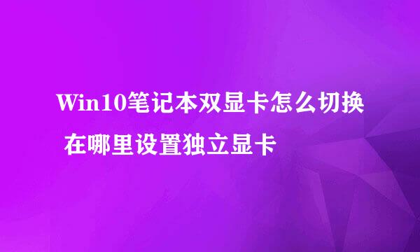 Win10笔记本双显卡怎么切换 在哪里设置独立显卡