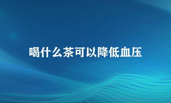 喝什么茶可以降低血压