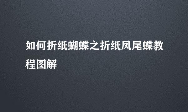 如何折纸蝴蝶之折纸凤尾蝶教程图解
