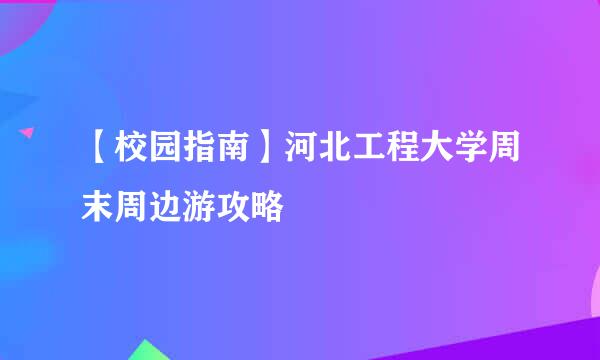 【校园指南】河北工程大学周末周边游攻略