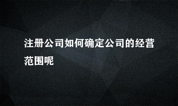 注册公司如何确定公司的经营范围呢