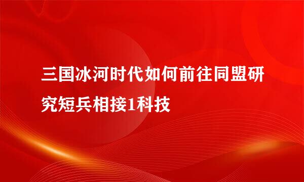 三国冰河时代如何前往同盟研究短兵相接1科技