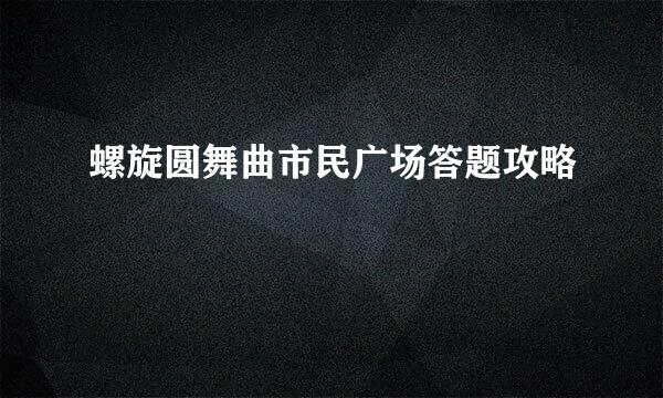 螺旋圆舞曲市民广场答题攻略