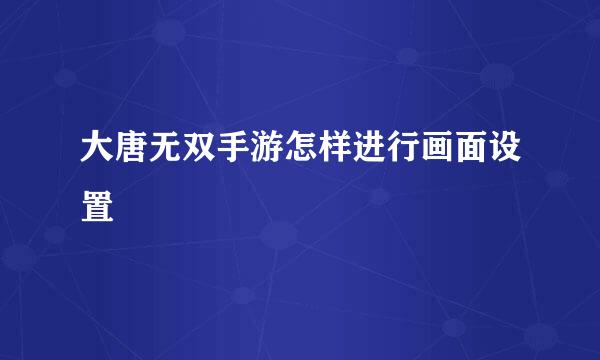 大唐无双手游怎样进行画面设置
