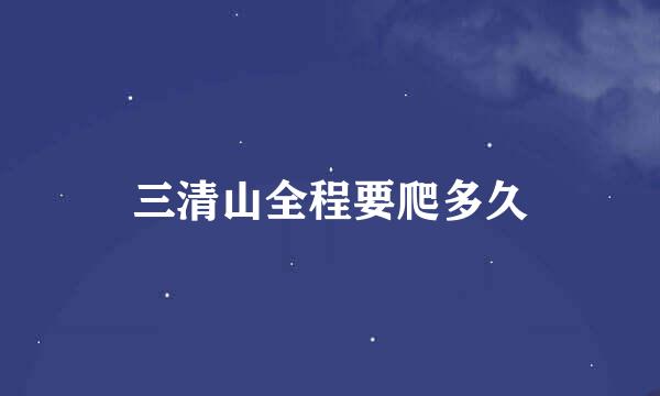 三清山全程要爬多久