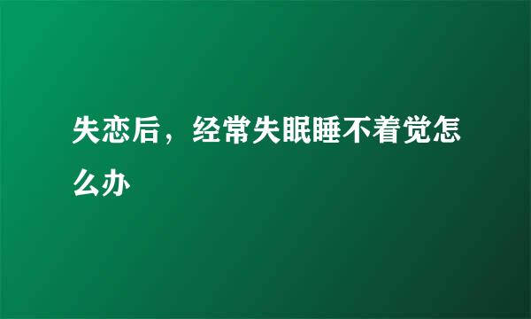 失恋后，经常失眠睡不着觉怎么办