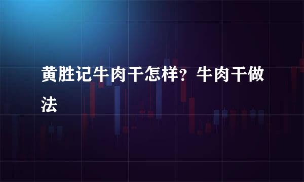 黄胜记牛肉干怎样？牛肉干做法