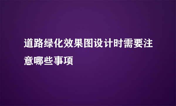 道路绿化效果图设计时需要注意哪些事项