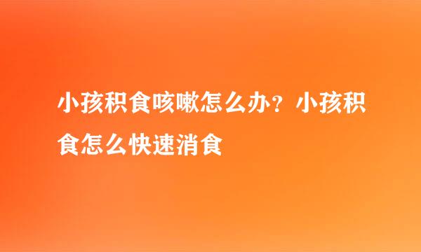 小孩积食咳嗽怎么办？小孩积食怎么快速消食