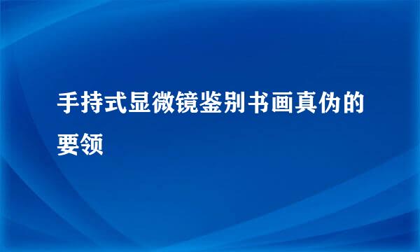手持式显微镜鉴别书画真伪的要领