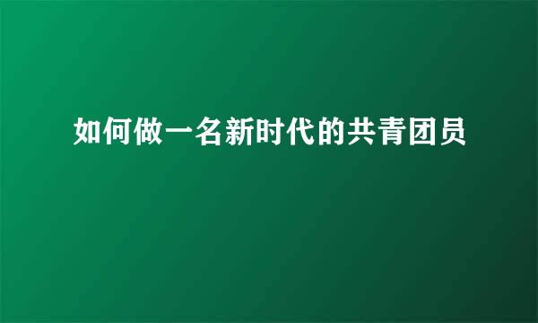 如何做一名新时代的共青团员
