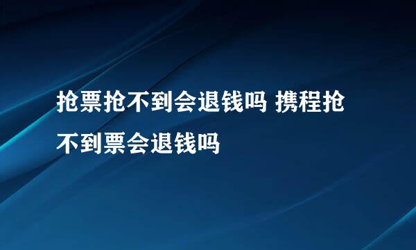 抢票抢不到会退钱吗 携程抢不到票会退钱吗