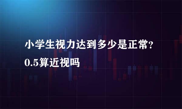 小学生视力达到多少是正常？0.5算近视吗