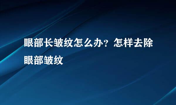 眼部长皱纹怎么办？怎样去除眼部皱纹