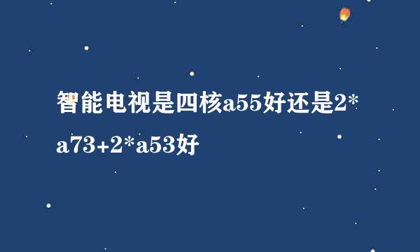 智能电视是四核a55好还是2*a73+2*a53好