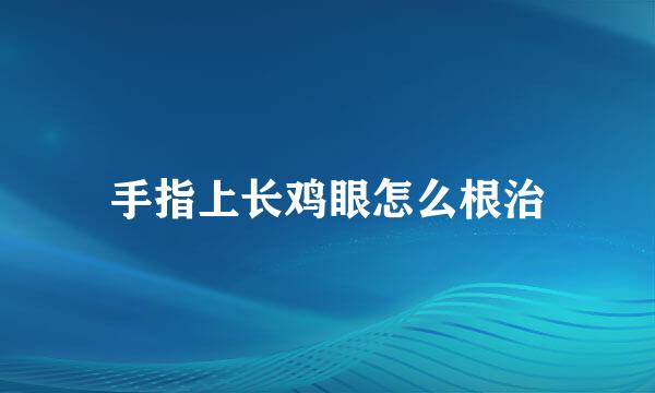 手指上长鸡眼怎么根治
