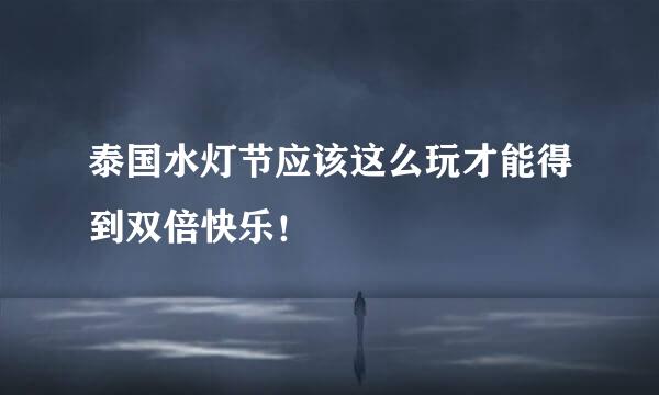 泰国水灯节应该这么玩才能得到双倍快乐！