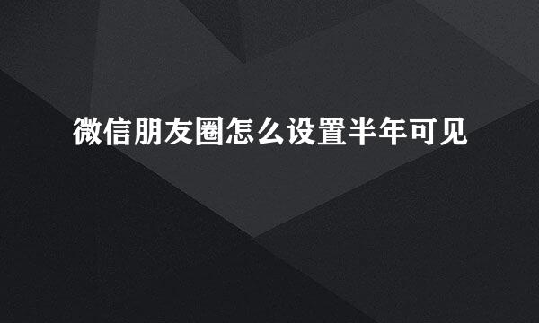 微信朋友圈怎么设置半年可见