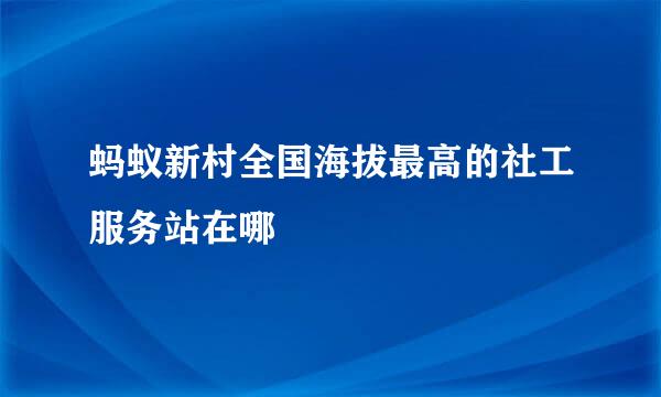 蚂蚁新村全国海拔最高的社工服务站在哪