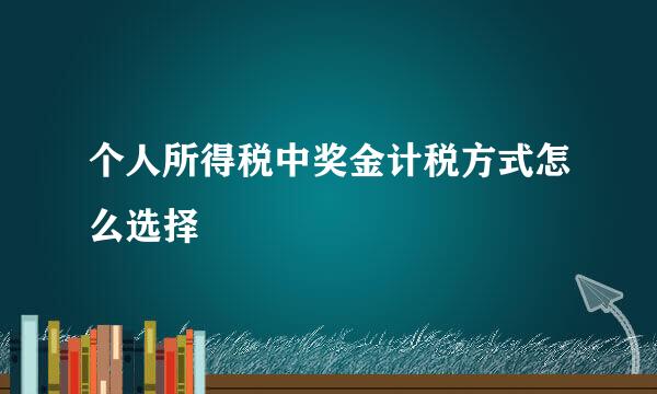 个人所得税中奖金计税方式怎么选择