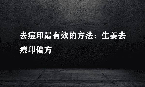 去痘印最有效的方法：生姜去痘印偏方