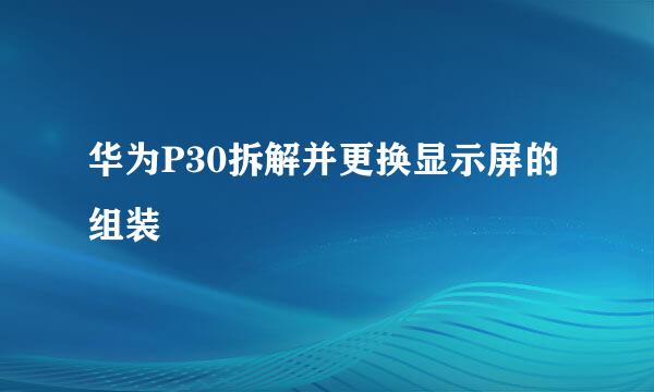华为P30拆解并更换显示屏的组装