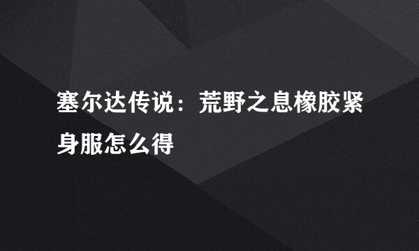 塞尔达传说：荒野之息橡胶紧身服怎么得