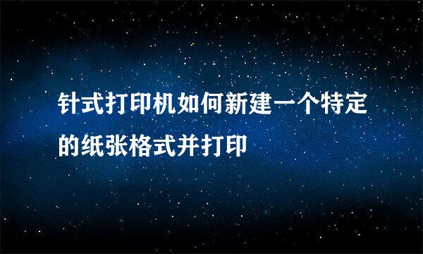 针式打印机如何新建一个特定的纸张格式并打印