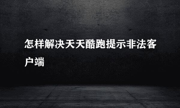 怎样解决天天酷跑提示非法客户端