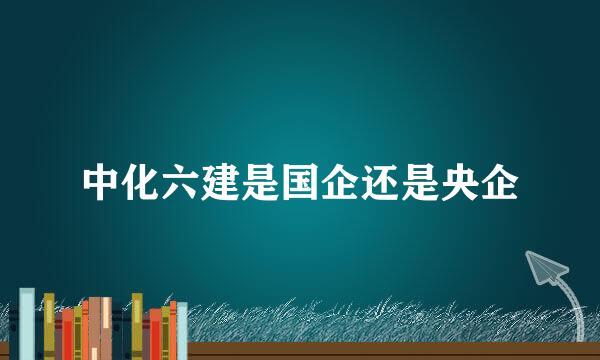 中化六建是国企还是央企
