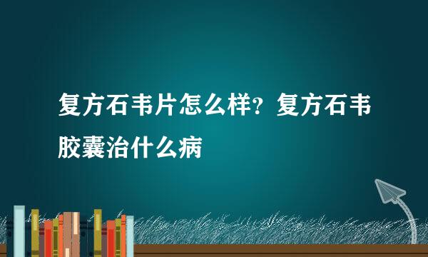 复方石韦片怎么样？复方石韦胶囊治什么病