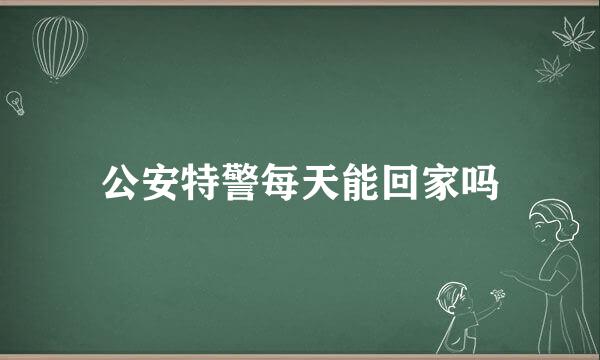 公安特警每天能回家吗