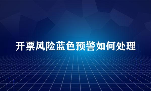 开票风险蓝色预警如何处理