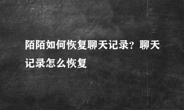陌陌如何恢复聊天记录？聊天记录怎么恢复