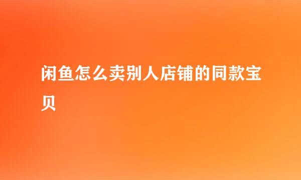 闲鱼怎么卖别人店铺的同款宝贝