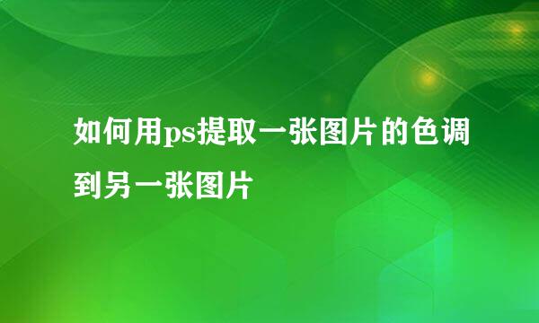 如何用ps提取一张图片的色调到另一张图片