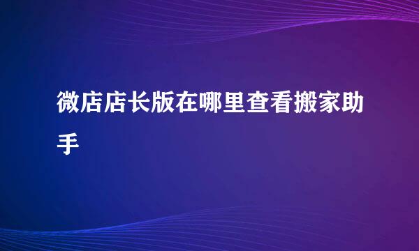 微店店长版在哪里查看搬家助手