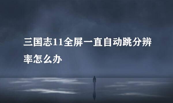三国志11全屏一直自动跳分辨率怎么办