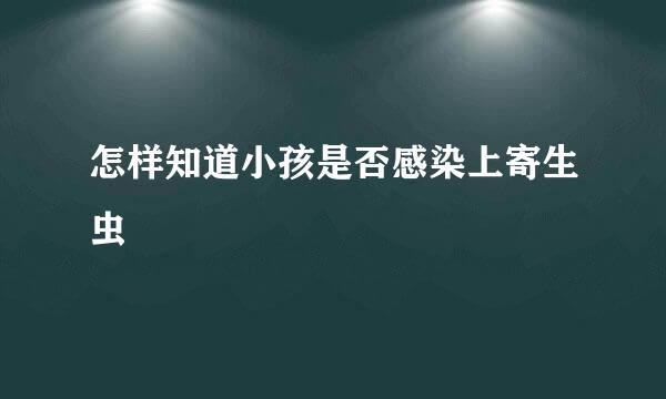怎样知道小孩是否感染上寄生虫