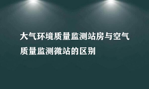 大气环境质量监测站房与空气质量监测微站的区别