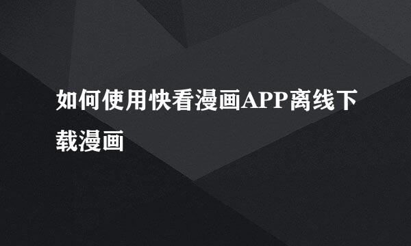 如何使用快看漫画APP离线下载漫画