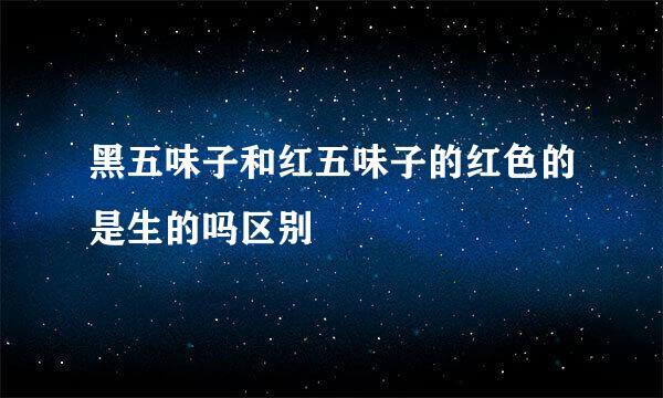 黑五味子和红五味子的红色的是生的吗区别