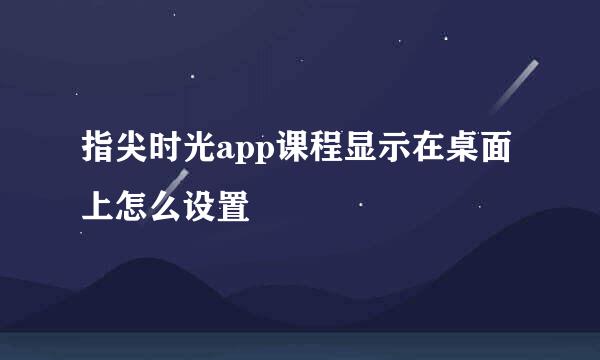 指尖时光app课程显示在桌面上怎么设置