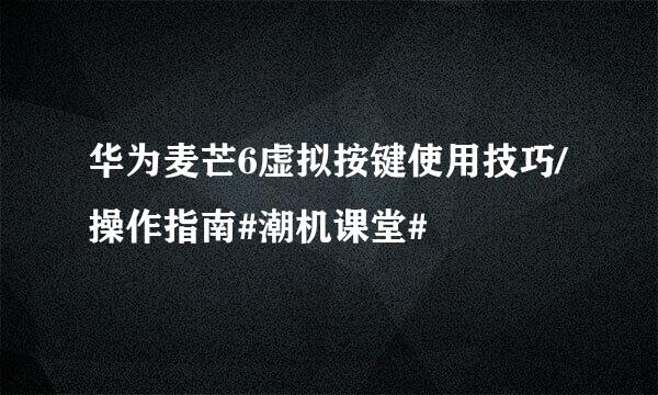 华为麦芒6虚拟按键使用技巧/操作指南#潮机课堂#