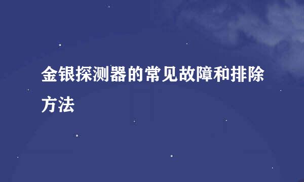 金银探测器的常见故障和排除方法