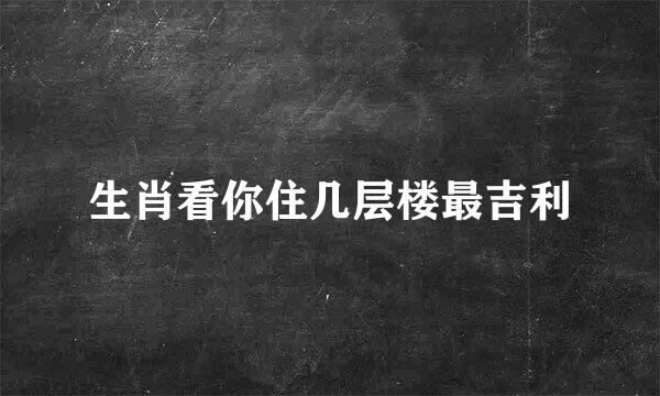 生肖看你住几层楼最吉利